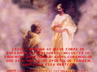 . JESUS IMPUNHA AS MÃOS SOBRE OS ENFERMOS E SOFREDORES, INCLUSIVE OS ENDEMONIADOS (OBSIDIADOS), CURANDO-OS DOS SEUS MALES. OS APÓSTOLOS TAMBÉM ADOTAVAM ESSA PRÁTICA ANDRÉ LUIZ: a obsessão e as sua máscaras .Cap. 17.   Marta/2000 