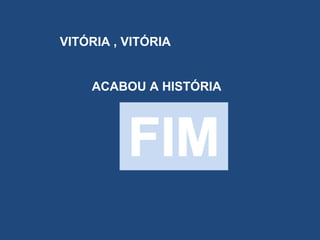 VITÓRIA , VITÓRIA
ACABOU A HISTÓRIA

 