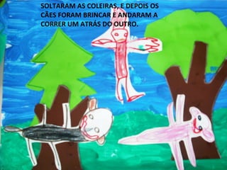 SOLTARAM AS COLEIRAS, E DEPOIS OS
CÃES FORAM BRINCAR E ANDARAM A
CORRER UM ATRÁS DO OUTRO.

 