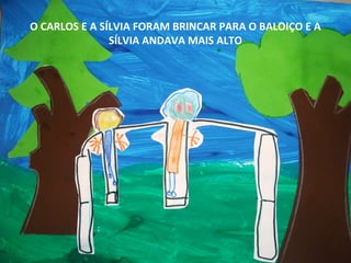 O CARLOS E A SÍLVIA FORAM BRINCAR PARA O BALOIÇO E A
SÍLVIA ANDAVA MAIS ALTO

 