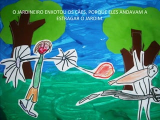 O JARDINEIRO ENXOTOU OS CÃES, PORQUE ELES ANDAVAM A
ESTRAGAR O JARDIM.

 