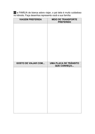 01 a FAMÍLIA de bianca adora viajar, o pai dela é muito cuidadoso
no trânsito. Faça desenhos represento você e sua família:
VIAGEM PREFERIDA MEIO DE TRANSPORTE
PREFERIDO
GOSTO DE VIAJAR COM... UMA PLACA DE TRÂNSITO
QUE CONHEÇO...
 
