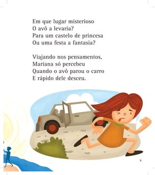 Em que lugar misterioso
O avô a levaria?
Para um castelo de princesa
Ou uma festa a fantasia?
Viajando nos pensamentos,
Mariana só percebeu
Quando o avô parou o carro
E rápido dele desceu.
9
 