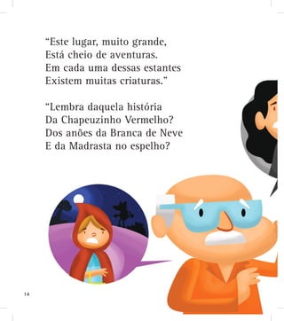 “Este lugar, muito grande,
Está cheio de aventuras.
Em cada uma dessas estantes
Existem muitas criaturas.”
“Lembra daquela história
Da Chapeuzinho Vermelho?
Dos anões da Branca de Neve
E da Madrasta no espelho?
14
 