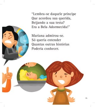 “Lembra-se daquele príncipe
Que acordou sua querida,
Beijando a sua testa?
Era a Bela Adormecida!”
Mariana admirou-se.
Só queria entender
Quantas outras histórias
Poderia conhecer.
15
 