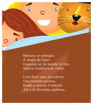 Mariana se entregou
À magia do lugar.
Esqueceu-se do mundo lá fora
Nem se lembrava de voltar.
Cada livro uma descoberta,
Uma história gostosa.
Desde a valente Cinderela
Até a da florzinha medrosa.
17
 