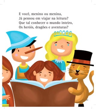 E você, menino ou menina,
Já pensou em viajar na leitura?
Que tal conhecer o mundo inteiro,
Os heróis, dragões e aventuras?
23
 
