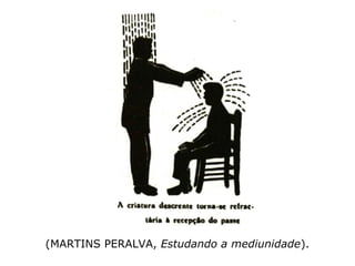 Já com o descrente, o irônico e o duro de co-
ração o fenômeno é naturalmente oposto. Re
pele ele os jorros de fluidos que o médium ca
naliza para o seu organismo.” (MARTINS PERAL-
VA, Estudando a mediunidade)
 