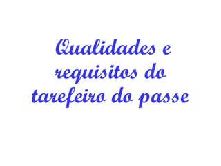 Requisitos e
qualidades do
tarefeiro de passe
 