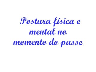 Postura física e
mental no
momento do passe
 