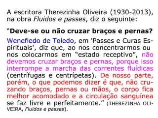 2. Emmanuel (Caminho, Verdade e Vida, cap.
153) ensina: 'Onde exista sincera atitude men-
tal do bem, pode estender-se o serviço provi-
dencial de Jesus. Não importa a fórmula exte-
rior'. Em outra obra (Pensamento e Vida, cap.
2 e 26), Emmanuel nos diz que o pensamento
é força eletromagnética e a vontade, 'o impac-
to determinante': 'A prece impulsiona as recôn
ditas [ocultas] energias do coração, libertando-
as com as imagens de nosso desejo, por
intermédio da força viva e plasticizante do
pensamento, imagens essas que, ascendendo
às Esferas Superiores, tocam as inteligências
visíveis ou invisíveis que nos rodeiam, pelas
quais comumente recebemos as respostas do
Plano Divino'.
 