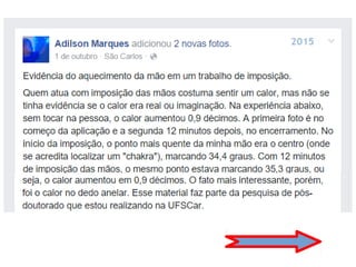 O Livro dos Médiuns, no tópico Ação magnética
curadora, cap. VII, item 131:
“Esta teoria nos fornece a solução de um fato
bem conhecido em magnetismo, mas inexplica-
do até hoje: o da mudança das propriedades da
água, pela ação da vontade. O Espírito atuante
é o do magnetizador, quase sempre assistido
por outro Espírito. Ele opera uma transmutação
por meio do fluido magnético que, como atrás
dissemos, é a substância que mais se aproxima
da matéria cósmica, ou elemento universal.
Ora, desde que ele pode operar uma
modificação nas propriedades da água, pode
também produzir um fenômeno análogo com os
fluidos do orga-nismo, donde o efeito curativo
da ação magné-tica, convenientemente
dirigida.” (LM, cap. VIII, 2007, p. 142)
 
