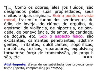 “[…] além do estado gasoso e
mesmo do estado radiante […]
a matéria, tornada invisível,
imponderável, se encontra sob
formas cada vez mais sutis,
que denominamos 'fluidos'. À
medida que se rarefaz, adqui-
re novas propriedades e uma
capacidade de irradiação sem-
pre crescente; torna-se uma
das formas de energia. […].”
(LÉON DENIS, No Invisível, p. 175-176)
 