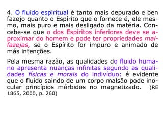Revista Espírita 1864, lemos:
“É, pois, um erro dos mais graves, e podemos
dizer dos mais funestos, o de não ver na ação
magnética senão uma simples emissão fluídica,
sem ter em conta da qualidade íntima dos flui-
dos. Na maioria dos casos, o sucesso repousa
inteiramente sobre essas qualidades, como na
terapêutica depende da qualidade do medica-
mento. Não saberíamos muito chamar a
atenção sobre este ponto capital, demonstrado,
ao mes-mo tempo, pela lógica e pela
experiência.” (RE 1864, 1993, p. 14)
 