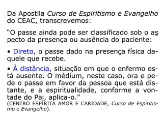 “A ação magnética pode produzir-se de mui-
tas maneiras:
1º pelo próprio fluido do magnetizador; é o
magnetismo propriamente dito, ou magne-
tismo humano, cuja ação se acha adstrita à
força e, sobretudo, à qualidade do fluido;
2º pelo fluido dos Espíritos, atuando direta-
mente e sem intermediário sobre um encar-
nado, seja para o curar ou acalmar um so-
frimento, seja para provocar o sono sonam-
búlico espontâneo, seja para exercer sobre o
indivíduo uma influência física ou moral qual-
quer. É o magnetismo espiritual, cuja quali-
dade está na razão direta das qualidades do
Espírito;
 