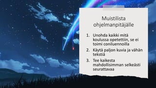 1. Unohda kaikki mitä
koulussa opetettiin, se ei
toimi coniluennoilla
2. Käytä paljon kuvia ja vähän
tekstiä
3. Tee kaikesta
mahdollisimman selkeästi
seurattavaa
Muistilista
ohjelmanpitäjälle
 