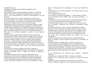 4 Humboldt¶s Gift, p. 5.
5 Theopoetic: Theology and the Religious Imagination, p. 83.
INTRODUÇÃO 17
Eles também são alheios às particularidades da criação e ao cenário da
redenção, tendo sido levados pelas generalizações dos movimentos de
massa e pela impessoalidade do trabalho institucionalizado. Isso não
desmerece
sua ciência, política, arte ou religião. Desqualifica-os, porém, como
mestres da sabedoria, ou seja, não os torna aptos para dar conselhos que
gerem vidas íntegras e de valor dentro do contexto da criação de Deus e
em resposta à redenção de Cristo. Essa tarefa é dos pastores.
Alguém poderia pensar que uma pessoa que aprendesse hebraico e grego
e mergulhasse nas Sagradas Escrituras, detectando as minúcias do texto
original, estaria protegida contra as tendências passageiras. Também seria
possível acreditar que alguém que estudasse a longa história da salvação de
um povo, meditasse na paixão de Cristo e fosse instruído na teologia de
Paulo não seria facilmente enganado ao ponto de fazer sugestões
mitológicas,
com pistas fornecidas pela história de Édipo. Tal pessoa também não
tentaria entender os filhos de Deus a partir de modelos recentes, derivados
do tratamento de doentes mentais, nem seria cativada pela terminologia
obscura de métodos científicos. Tudo isso, contudo, está acontecendo.
Os pastores se voltam mais para a terapia gestáltica de Frederick Perls
do que para as orações de confissão de Jeremias de Anatote. Preferem as
citações de Ralph Nader, de Washington, sobre a exploração do consumidor
às de Isaías de Jerusalém sobre a paz. Têm mais entusiasmo pelo
reformismo
de Ivan Illich do que pelo reformador João Calvino. Apreciam e
conhecem mais os arquétipos gnósticos de Carl Jung do que os argumentos
ousados de Martinho Lutero. A Bíblia que usamos no domingo é
rapidamente
substituída na segunda-feira pelo manual de administração ou de
aconselhamento mais recente, ou ainda pelas reflexões de editoriais. O
trabalho pastoral, porém, não se aperfeiçoa por meio da mera aquisição
de mais conhecimento, mas pela assimilação da antiga sabedoria. Não
melhora com a leitura dos últimos livros, mas com a meditação nas obras
antigas. ³Conhecimento não é inteligência.´6 Já que nosso trabalho lida
com
6 HERÁCLITO, ³The Extant Fragments´, The American Poetry Review,
jan-fev 1978, p. 14.
18 O PASTOR QUE DEUS USA
o que é próprio e essencial à humanidade ² o relacionamento com Deus
em uma existência diária definida como sub specie aeternitatis ², a
experiência
acumulada dos homens que deram atenção e se dedicaram diligentemente
a esse tipo de relacionamento tem mais condições de suprir as
necessidades daqueles que com isso se ocupam hoje. Uma vez que nossa
era de mudanças vertiginosas não encoraja tal abordagem, torna-se
necessário
um esforço deliberado na busca das antigas metodologias do trabalho
pastoral. Sem isso, flutuaremos ao sabor das ondas, ou desenvolveremos
estratégias pastorais a partir da observação dos curtos e enganosos ciclos
de morte e renascimento, todos determinados por um esporádico subir e
descer muito semelhante aos movimentos de uma máquina de costura.
Em nossos dias há inúmeros pastores que seguem esse tipo de
procedimento:
montam uma estrutura sem cuidado, às pressas, desesperadamente, a
partir de qualquer material disponível proveniente de faculdades, de
bestsellers
e da última pesquisa de opinião sobre as expectativas das pessoas.
Ao tentar atribuir maior profundidade histórica ao trabalho pastoral,
Clebsch e Jaekle escreveram: ³Deploramos, acima de tudo, o crescente
sentimento de descontinuidade´.7 Enquanto isso, as Escrituras continuam
à disposição dos que quiserem usá-la: pedras que formam a base sobre a
qual um pastorado muito melhor pode ser construído.
2
Ao nos aproximarmos das Escrituras dessa maneira, é importante
estabelecer
a distinção entre o fundamento bíblico e a estrutura do trabalho
pastoral, pois, na forma pela qual se apresenta no texto, não há muito
conteúdo
na Bíblia que possa ser aplicado às rotinas do pastor. O trabalho do
ministro é complexo, abrange uma vasta mistura de elementos em prol dos
 