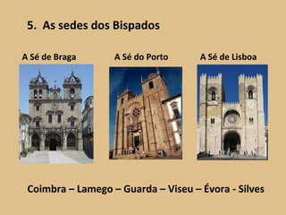 5.  As sedes dos Bispados A Sé do Porto A Sé de Braga A Sé de Lisboa Coimbra – Lamego – Guarda – Viseu – Évora - Silves 