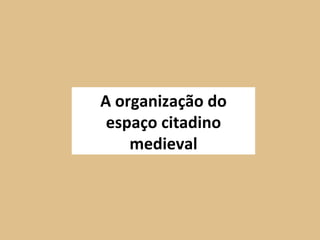 A organização do espaço citadino medieval 