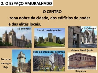2. O ESPAÇO AMURALHADO O CENTRO zona nobre da cidade, dos edifícios do poder e das elites locais. Sé de Évora Castelo de Guimarães N.S. Oliveira Torre de menagem  Beja  Paço do arcebispo  de Braga Domus Municipalis  Bragança 
