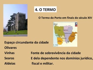 4. O TERMO O Termo do Porto em finais do século XIV Espaço circundante da cidade Olivares Vinhas Searas Aldeias Fonte de sobrevivência da cidade E dela dependente nos domínios jurídico, fiscal e militar. 