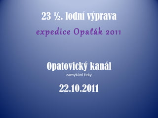 23 ½. lodní výprava expedice Opaťák 2011 Opatovický kanál zamykání řeky 22.10.2011 
