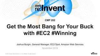 © 2016, Amazon Web Services, Inc. or its Affiliates. All rights reserved.
Joshua Burgin, General Manager, EC2 Spot, Amazon Web Services
November 2016
CMP 202
Get the Most Bang for Your Buck
with #EC2 #Winning
 