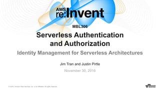 © 2016, Amazon Web Services, Inc. or its Affiliates. All rights reserved.
Jim Tran and Justin Pirtle
November 30, 2016
MBL306
Serverless Authentication
and Authorization
Identity Management for Serverless Architectures
 