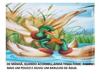 DE MANHÃ, QUANDO ACORDOU, AINDA TINHA FOME. ANDOU
MAIS UM POUCO E OUVIU UM BARULHO DE ÁGUA.
 