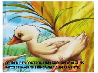 CORREU E ENCONTROU UM LAGO, ONDE ALGUNS
PATOS SELVAGENS BRINCAVAM ALEGREMENTE.
 