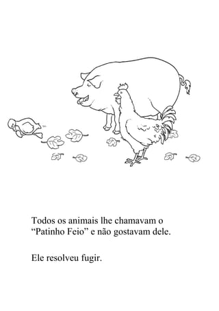 Todos os animais lhe chamavam o
“Patinho Feio” e não gostavam dele.

Ele resolveu fugir.
 