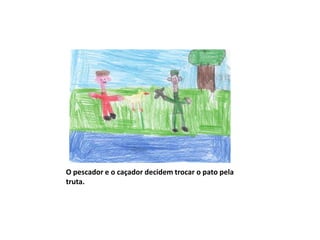 O pescador e o caçador decidem trocar o pato pela
truta.
 