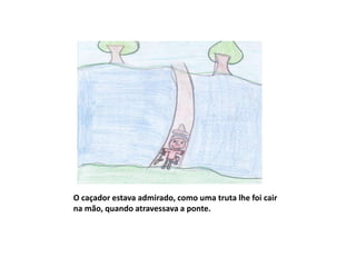 O caçador estava admirado, como uma truta lhe foi cair
na mão, quando atravessava a ponte.
 