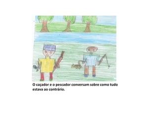 O caçador e o pescador conversam sobre como tudo
estava ao contrário.
 