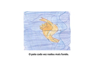O pato cada vez nadou mais fundo.
 