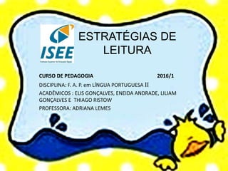 ESTRATÉGIAS DE
LEITURA
CURSO DE PEDAGOGIA 2016/1
DISCIPLINA: F. A. P. em LÍNGUA PORTUGUESA II
ACADÊMICOS : ELIS GONÇALVES, ENEIDA ANDRADE, LILIAM
GONÇALVES E THIAGO RISTOW
PROFESSORA: ADRIANA LEMES
 