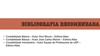 Bibliografia Recomendada
• Contabilidade Básica – Autor Osni Moura – Editora Atlas
• Contabilidade Básica – Autor José Carlos Marion – Editora Atlas
• Contabilidade Introdutória – Autor Equipe de Professores da USP –
Editora Atlas
 