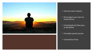 • Cena de maior impacto
• Personagem que mais me
impressionou
• Contribuição do filme para
as disciplinas
• Formação quanto pessoa
• Comentários finais