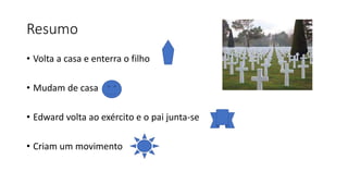 Resumo
• Volta a casa e enterra o filho
• Mudam de casa
• Edward volta ao exército e o pai junta-se
• Criam um movimento