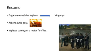 Resumo
• Enganam os oficias ingleses Vingança
• Ardem outra casa
• Ingleses começam a matar famílias
