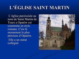 L’ÉGLISE SAINT MARTIN
L’église paroissiale au
nom de Saint Martin de
Tours a Opatów est
construite en style
romane. C'est le
monument le plus
précieux d’Opatów.
Elle a un statut
collégial.

 