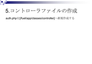 5.コントローラファイルの作成
auth.phpを[/fuel/app/classes/controller]へ新規作成する
 