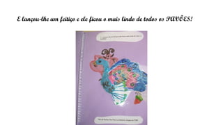 E lançou-lhe um feitiço e ele ficou o mais lindo de todos os PAVÕES!
 