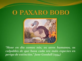 “Hoxe en día somos nós, os seres humanos, os
culpables de que haxa cada vez máis especies en
perigo de extinción.” Jane Goodall (1934)
 