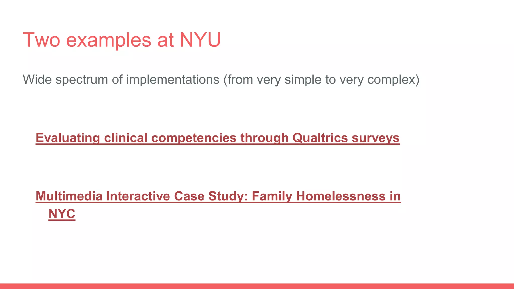 Two examples at NYU
Wide spectrum of implementations (from very simple to very complex)
Evaluating clinical competencies through Qualtrics surveys
Multimedia Interactive Case Study: Family Homelessness in
NYC
 
