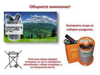 Обърнете внимание!
Батериите също се
събират разделно.
Този знак върху продукт
означава, че не се изхвърля в
контейнера с общи отпадъци, а
на специално място.
 
