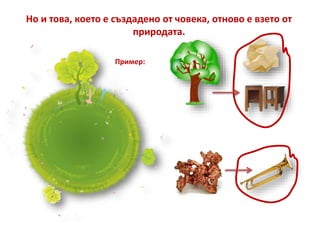 Но и това, което е създадено от човека, отново е взето от
природата.
Пример:
 