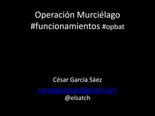 Operación Murciélago
#funcionamientos #opbat




      César García Sáez
 cesargarciasaez@gmail.com
          @elsatch
 