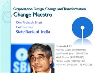 Organization Design, Change and Transformation Change Maestro Om Prakash Bhatt Ex-Chairman State Bank of India Presented By Abhinav Gupta (11BM60015) Jaya Prakash Jain (11BM60033) Vivek Kumar (11BM60040) Manish Gupta (11BM60100) Harsh Kr. Srivastava (11BM60122) 