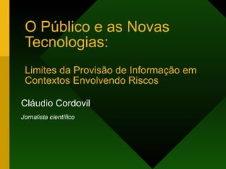 O Público e as Novas Tecnologias: Limites da Provisão de Informação em Contextos Envolvendo Riscos Cláudio Cordovil Jornalista científico 